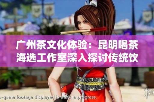 广州茶文化体验：昆明喝茶海选工作室深入探讨传统饮茶艺术和创新茶饮体验