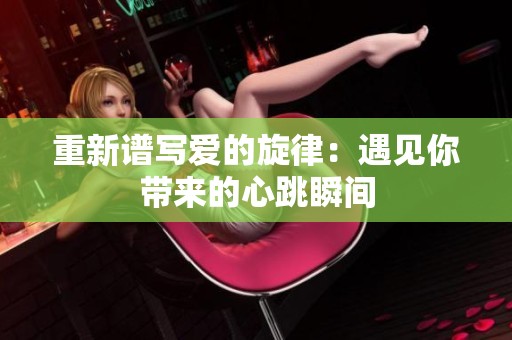 重新谱写爱的旋律：遇见你带来的心跳瞬间