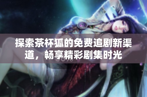 探索茶杯狐的免费追剧新渠道，畅享精彩剧集时光