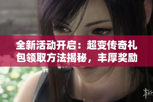全新活动开启：超变传奇礼包领取方法揭秘，丰厚奖励等你来拿！