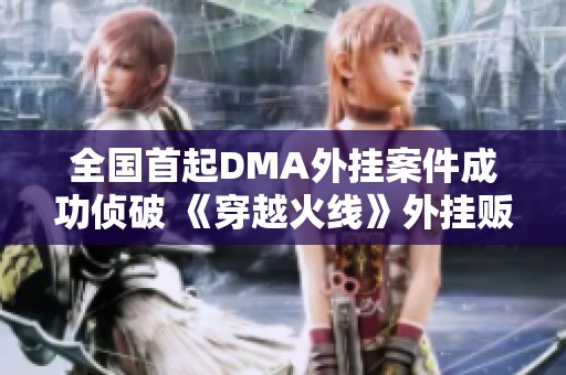 全国首起DMA外挂案件成功侦破 《穿越火线》外挂贩卖团伙被警方一举捣毁