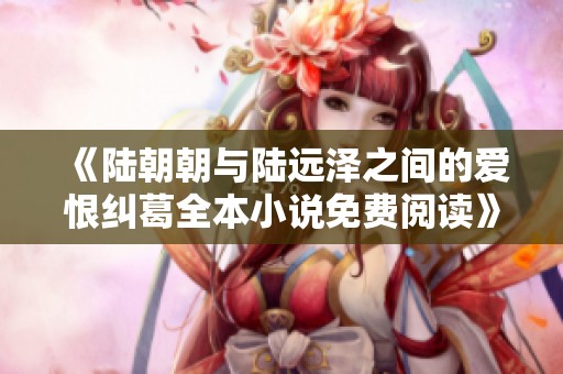 《陆朝朝与陆远泽之间的爱恨纠葛全本小说免费阅读》