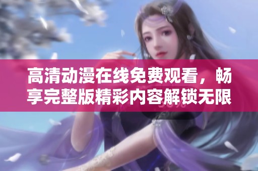 高清动漫在线免费观看，畅享完整版精彩内容解锁无限乐趣