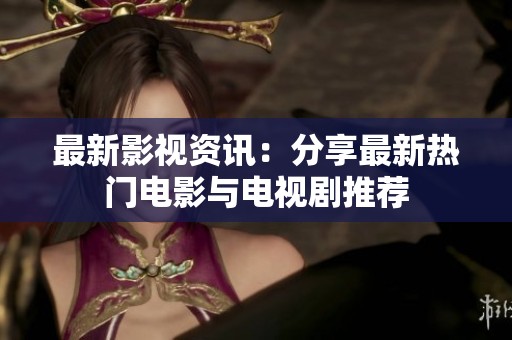 最新影视资讯：分享最新热门电影与电视剧推荐