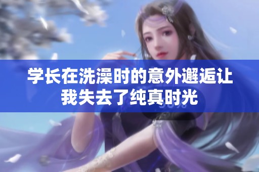 学长在洗澡时的意外邂逅让我失去了纯真时光