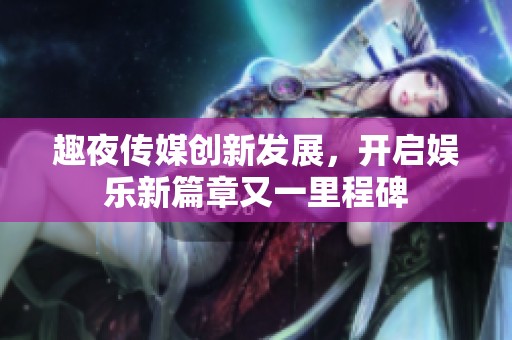 趣夜传媒创新发展，开启娱乐新篇章又一里程碑