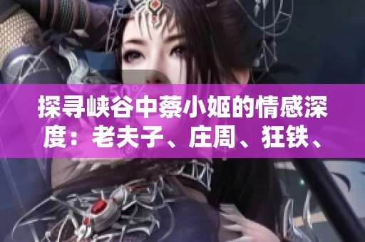 探寻峡谷中蔡小姬的情感深度：老夫子、庄周、狂铁、小熊猫谁更懂她
