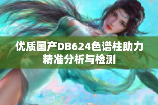 优质国产DB624色谱柱助力精准分析与检测