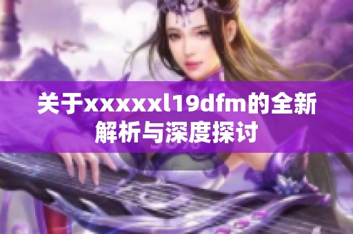 关于xxxxxl19dfm的全新解析与深度探讨