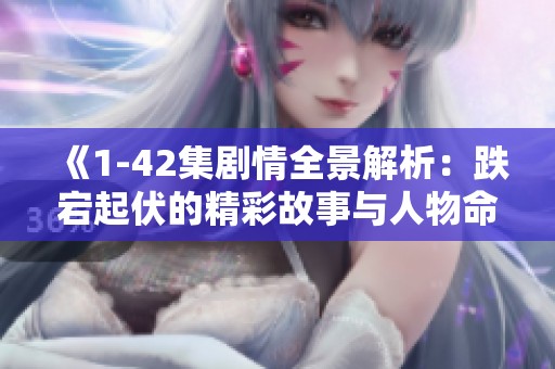 《1-42集剧情全景解析：跌宕起伏的精彩故事与人物命运》