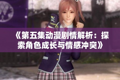 《第五集动漫剧情解析：探索角色成长与情感冲突》