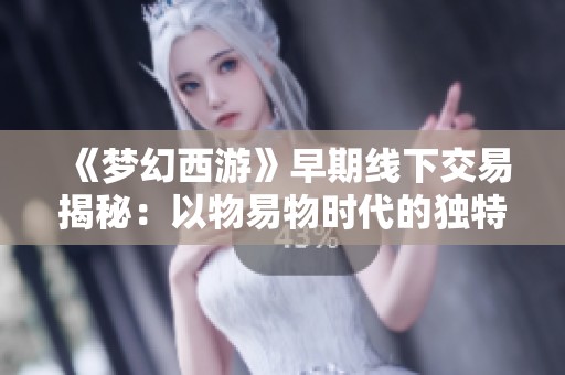 《梦幻西游》早期线下交易揭秘：以物易物时代的独特魅力与记忆
