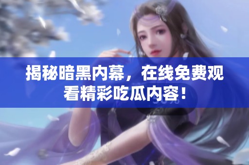揭秘暗黑内幕，在线免费观看精彩吃瓜内容！