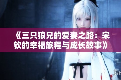 《三只狼兄的爱妻之路：宋钦的幸福旅程与成长故事》