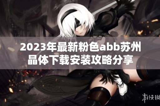 2023年最新粉色abb苏州晶体下载安装攻略分享