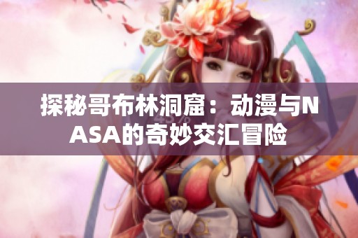探秘哥布林洞窟：动漫与NASA的奇妙交汇冒险