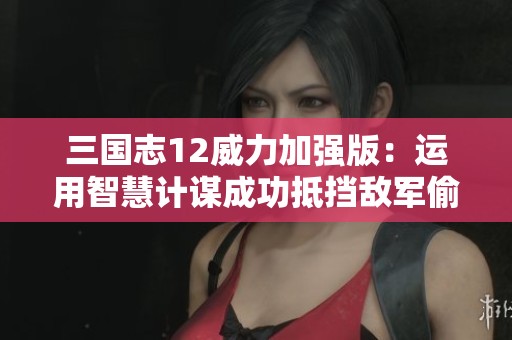 三国志12威力加强版：运用智慧计谋成功抵挡敌军偷营行动的攻略分享