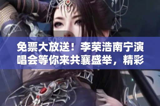 免票大放送！李荣浩南宁演唱会等你来共襄盛举，精彩不容错过！