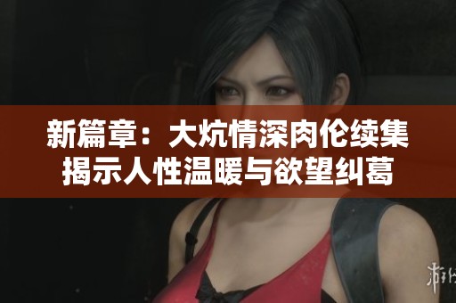 新篇章：大炕情深肉伦续集揭示人性温暖与欲望纠葛
