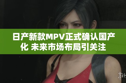 日产新款MPV正式确认国产化 未来市场布局引关注