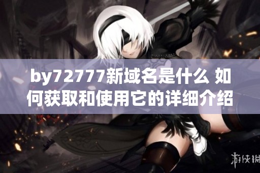 by72777新域名是什么 如何获取和使用它的详细介绍