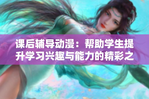 课后辅导动漫：帮助学生提升学习兴趣与能力的精彩之旅