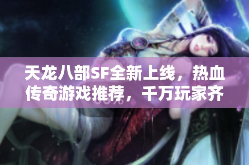 天龙八部SF全新上线，热血传奇游戏推荐，千万玩家齐聚体验新乐趣