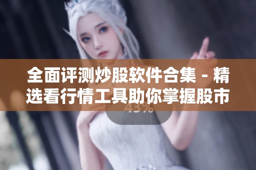 全面评测炒股软件合集 - 精选看行情工具助你掌握股市动态