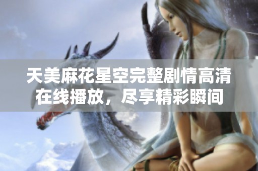 天美麻花星空完整剧情高清在线播放，尽享精彩瞬间