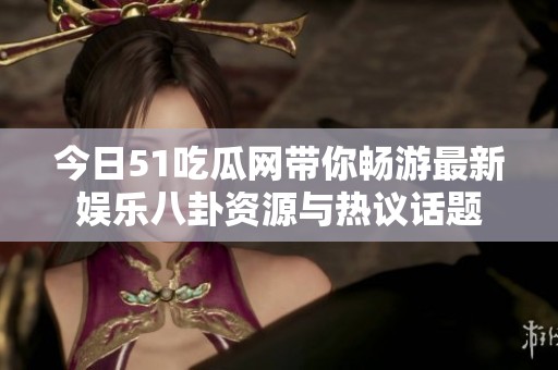 今日51吃瓜网带你畅游最新娱乐八卦资源与热议话题