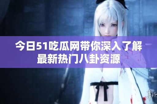 今日51吃瓜网带你深入了解最新热门八卦资源