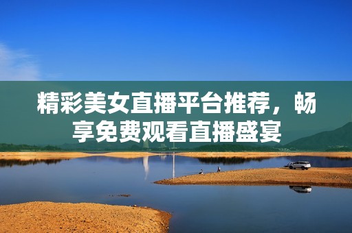 精彩美女直播平台推荐，畅享免费观看直播盛宴