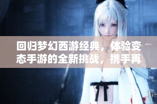 回归梦幻西游经典，体验变态手游的全新挑战，携手再战云端！
