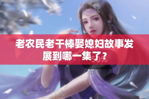 老农民老干棒娶媳妇故事发展到哪一集了？