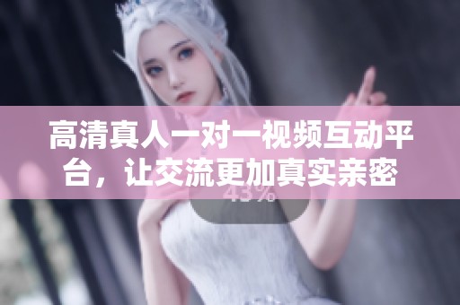 高清真人一对一视频互动平台，让交流更加真实亲密