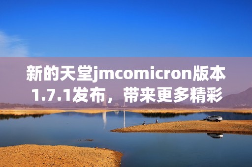 新的天堂jmcomicron版本1.7.1发布，带来更多精彩功能与优化