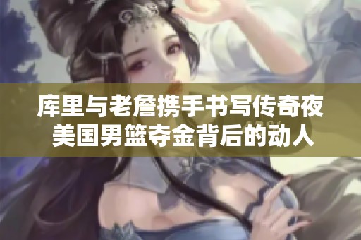 库里与老詹携手书写传奇夜 美国男篮夺金背后的动人故事与辉煌瞬间