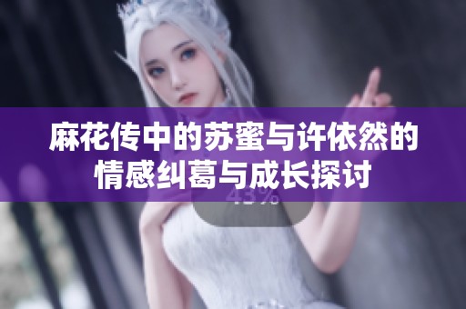 麻花传中的苏蜜与许依然的情感纠葛与成长探讨