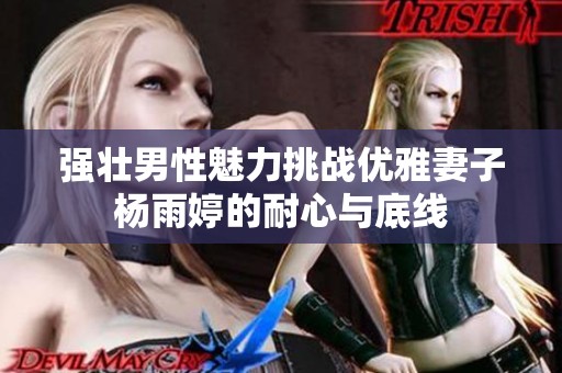 强壮男性魅力挑战优雅妻子杨雨婷的耐心与底线