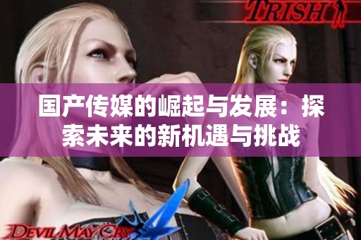 国产传媒的崛起与发展：探索未来的新机遇与挑战