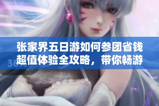 张家界五日游如何参团省钱超值体验全攻略，带你畅游美丽景点