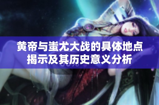 黄帝与蚩尤大战的具体地点揭示及其历史意义分析