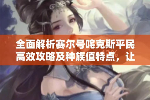 全面解析赛尔号咤克斯平民高效攻略及种族值特点，让你轻松掌握战斗技巧