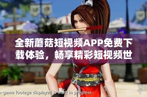 全新蘑菇短视频APP免费下载体验，畅享精彩短视频世界