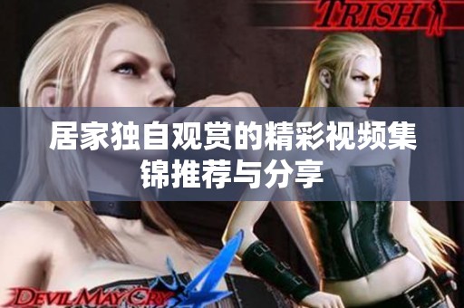 居家独自观赏的精彩视频集锦推荐与分享