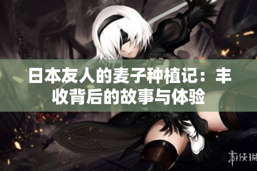 日本友人的麦子种植记：丰收背后的故事与体验