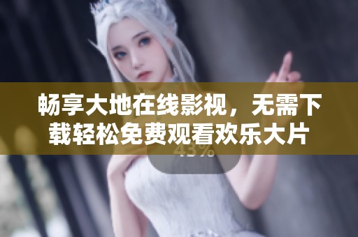 畅享大地在线影视，无需下载轻松免费观看欢乐大片
