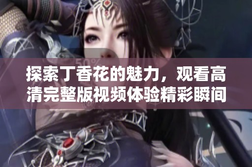 探索丁香花的魅力，观看高清完整版视频体验精彩瞬间