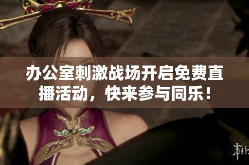 办公室刺激战场开启免费直播活动，快来参与同乐！