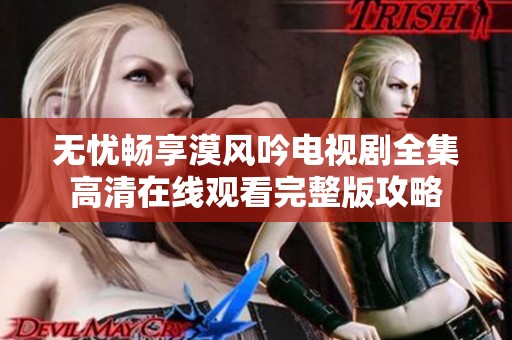 无忧畅享漠风吟电视剧全集高清在线观看完整版攻略